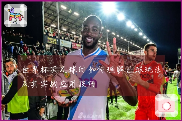 世界杯买足球时如何理解让球玩法及其实战应用技巧