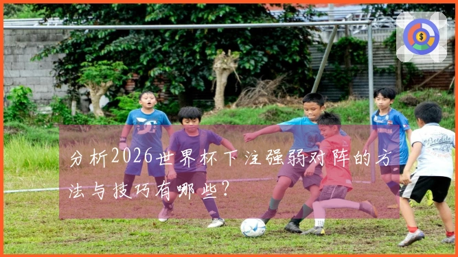 分析2026世界杯下注强弱对阵的方法与技巧有哪些？
