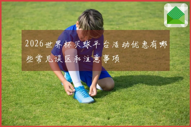2026世界杯买球平台活动优惠有哪些常见误区和注意事项