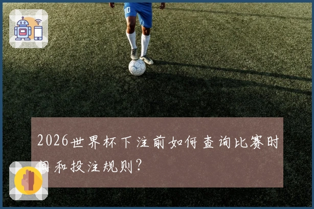 2026世界杯下注前如何查询比赛时间和投注规则？