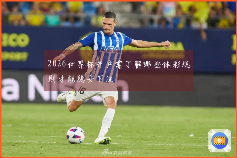 2026世界杯开户需了解哪些体彩规则才能稳妥下注