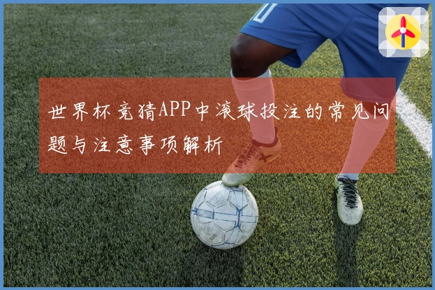 世界杯竞猜APP中滚球投注的常见问题与注意事项解析
