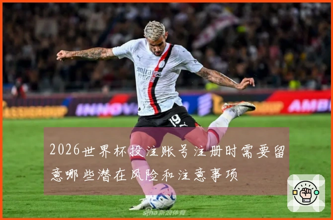 2026世界杯投注账号注册时需要留意哪些潜在风险和注意事项
